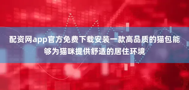 配资网app官方免费下载安装一款高品质的猫包能够为猫咪提供舒适的居住环境