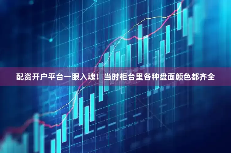 配资开户平台一眼入魂！当时柜台里各种盘面颜色都齐全