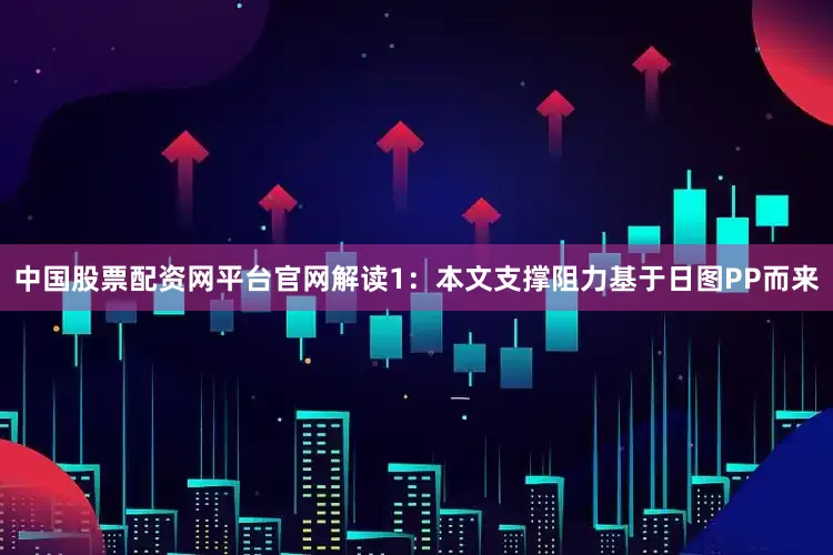 中国股票配资网平台官网解读1：本文支撑阻力基于日图PP而来