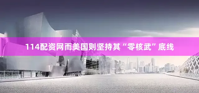 114配资网而美国则坚持其“零核武”底线