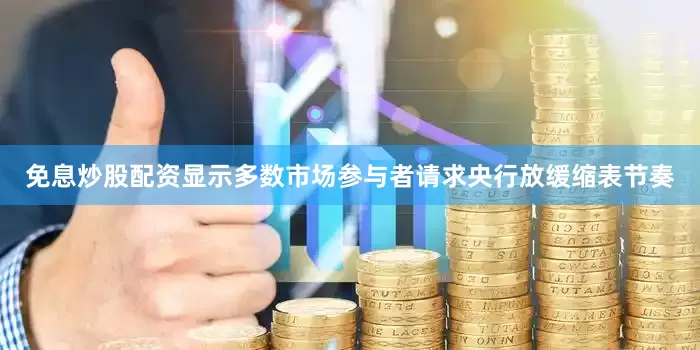免息炒股配资显示多数市场参与者请求央行放缓缩表节奏