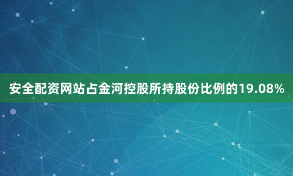 安全配资网站占金河控股所持股份比例的19.08%