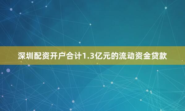 深圳配资开户合计1.3亿元的流动资金贷款