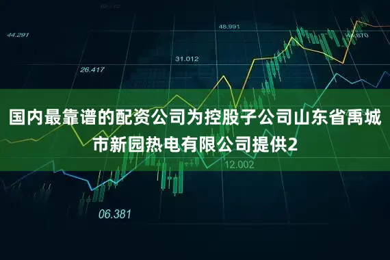 国内最靠谱的配资公司为控股子公司山东省禹城市新园热电有限公司提供2