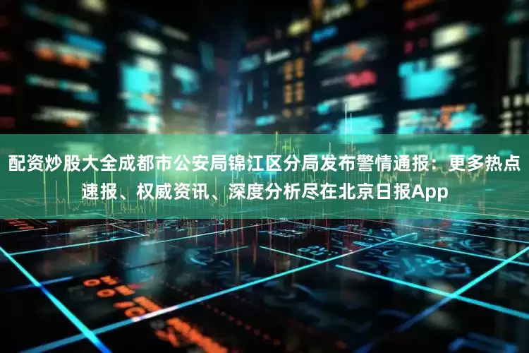 配资炒股大全成都市公安局锦江区分局发布警情通报：更多热点速报、权威资讯、深度分析尽在北京日报App