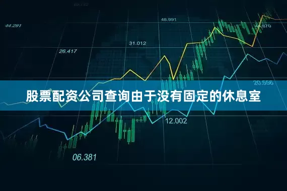 股票配资公司查询由于没有固定的休息室