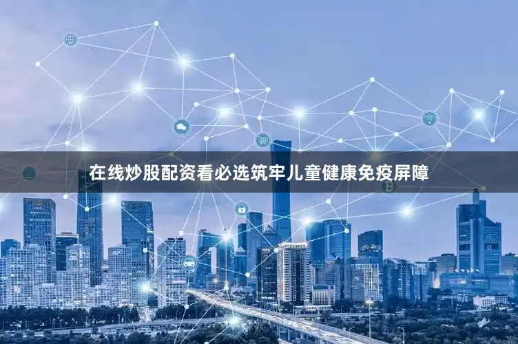 在线炒股配资看必选筑牢儿童健康免疫屏障