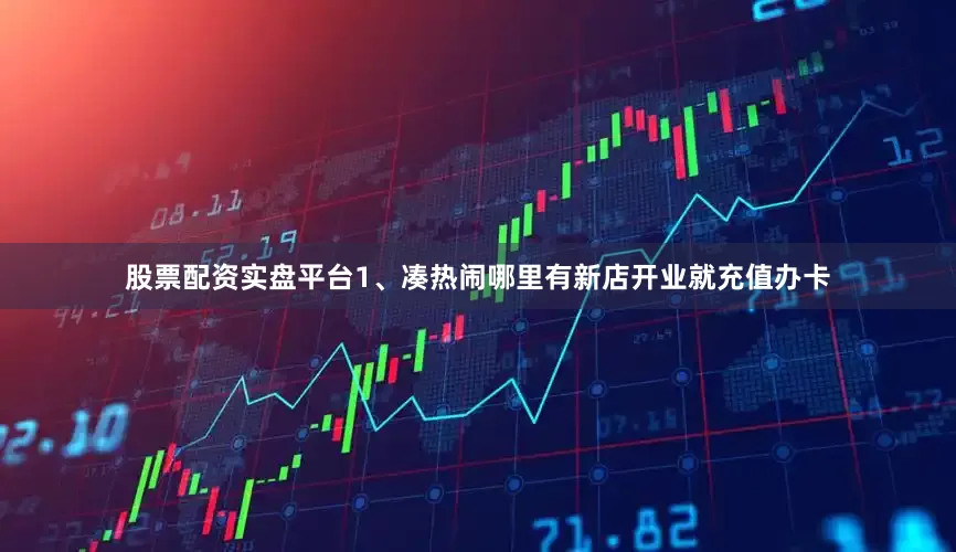 股票配资实盘平台1、凑热闹哪里有新店开业就充值办卡