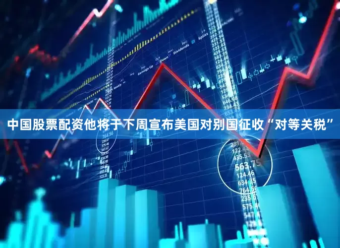 中国股票配资他将于下周宣布美国对别国征收“对等关税”