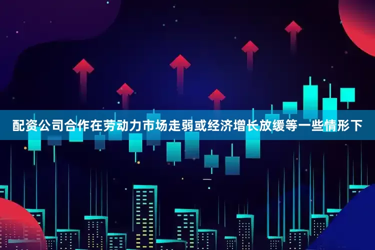 配资公司合作在劳动力市场走弱或经济增长放缓等一些情形下