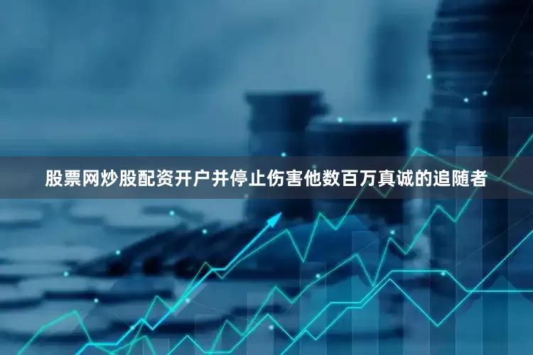 股票网炒股配资开户并停止伤害他数百万真诚的追随者