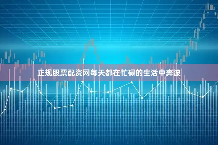 正规股票配资网每天都在忙碌的生活中奔波