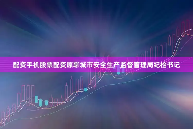 配资手机股票配资原聊城市安全生产监督管理局纪检书记