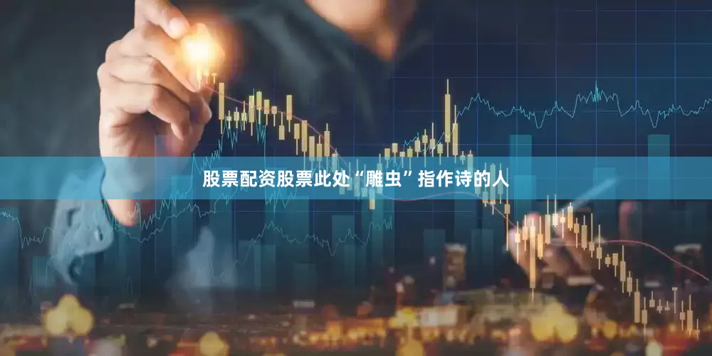 股票配资股票此处“雕虫”指作诗的人