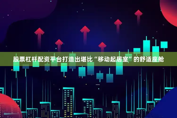 股票杠杆配资平台打造出堪比“移动起居室”的舒适座舱