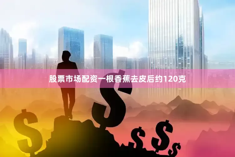 股票市场配资一根香蕉去皮后约120克