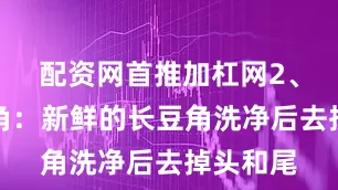 配资网首推加杠网2、处理豆角：新鲜的长豆角洗净后去掉头和尾