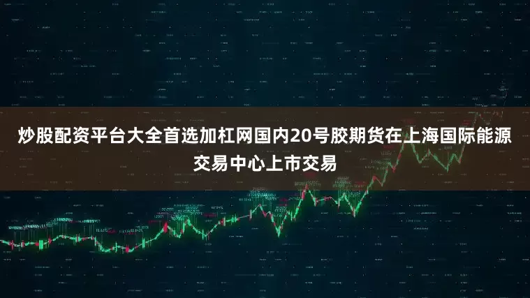 炒股配资平台大全首选加杠网国内20号胶期货在上海国际能源交易中心上市交易