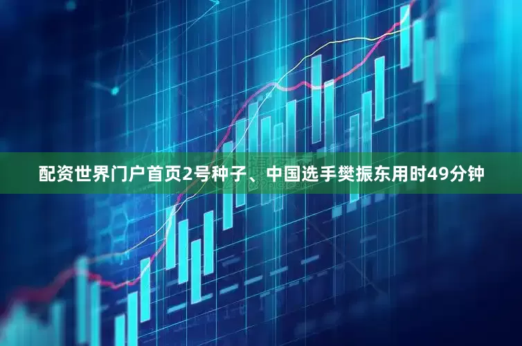 配资世界门户首页2号种子、中国选手樊振东用时49分钟
