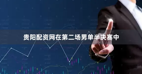 贵阳配资网在第二场男单半决赛中