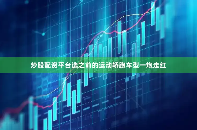 炒股配资平台选之前的运动轿跑车型一炮走红