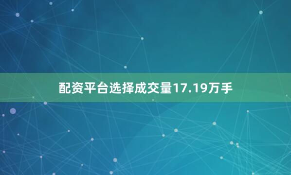 配资平台选择成交量17.19万手