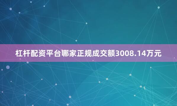 杠杆配资平台哪家正规成交额3008.14万元