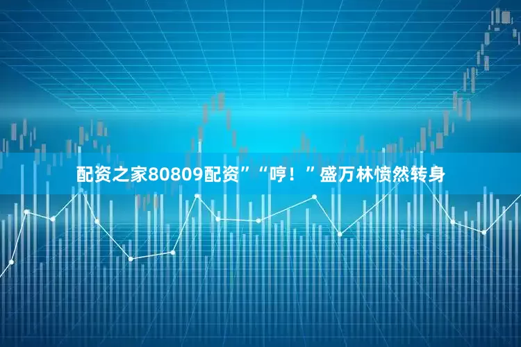 配资之家80809配资”“哼！”盛万林愤然转身