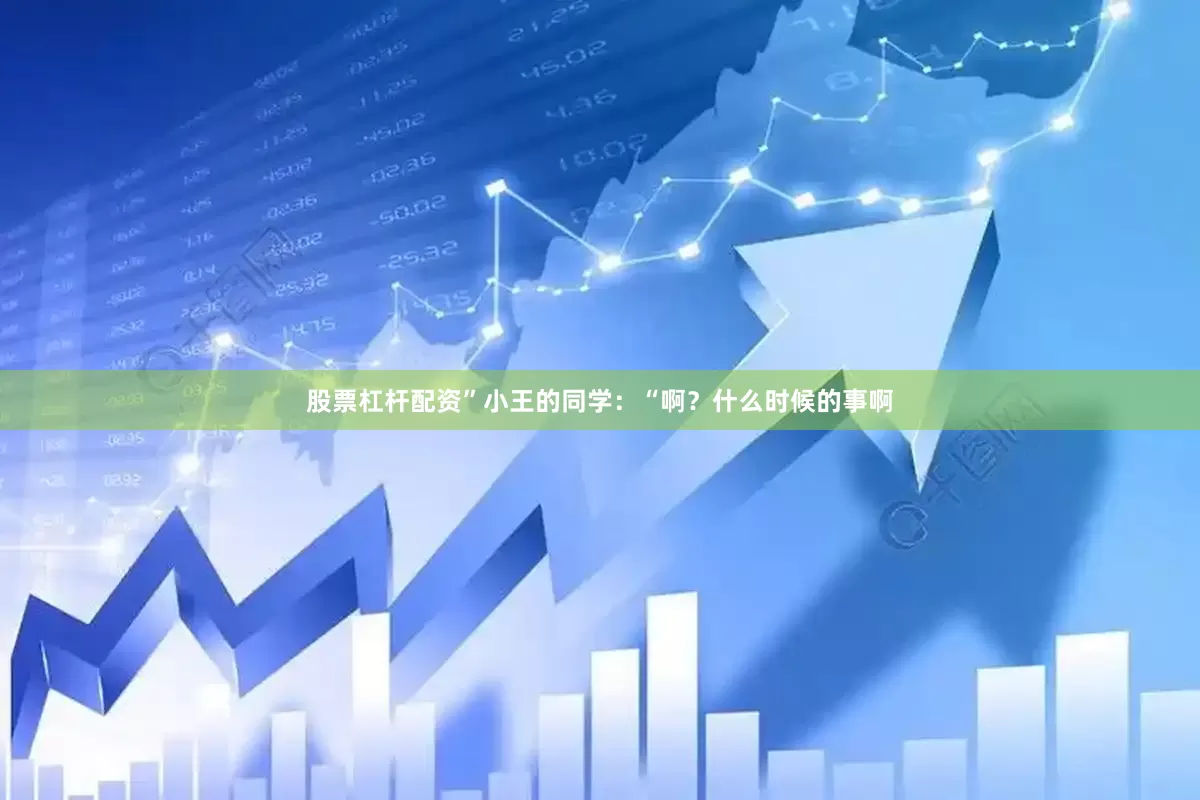 股票杠杆配资”小王的同学：“啊？什么时候的事啊