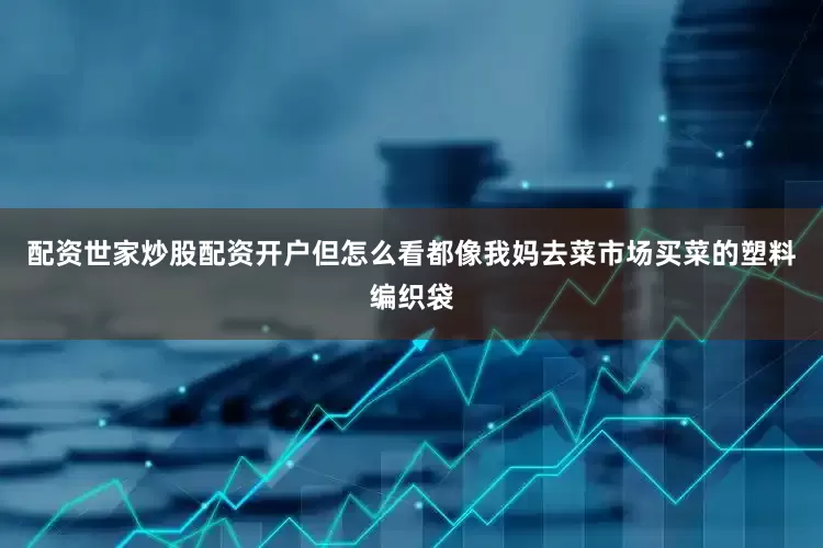 配资世家炒股配资开户但怎么看都像我妈去菜市场买菜的塑料编织袋