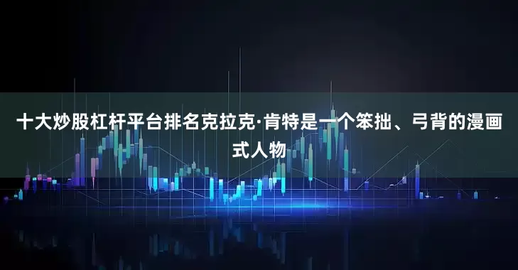 十大炒股杠杆平台排名克拉克·肯特是一个笨拙、弓背的漫画式人物