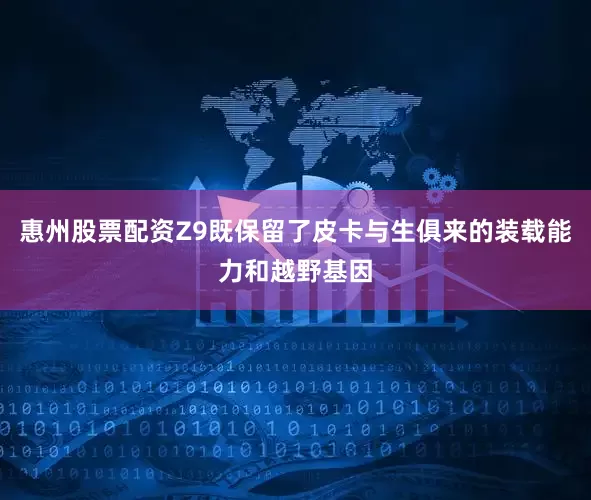 惠州股票配资Z9既保留了皮卡与生俱来的装载能力和越野基因