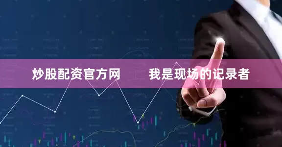 炒股配资官方网        我是现场的记录者