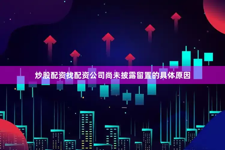 炒股配资找配资公司尚未披露留置的具体原因