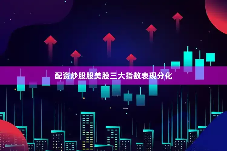 配资炒股股美股三大指数表现分化