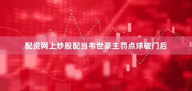 配资网上炒股配当韦世豪主罚点球破门后