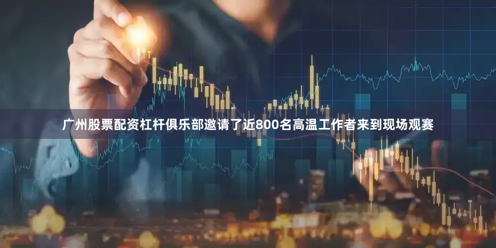 广州股票配资杠杆俱乐部邀请了近800名高温工作者来到现场观赛