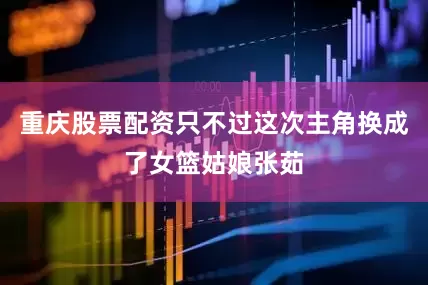 重庆股票配资只不过这次主角换成了女篮姑娘张茹