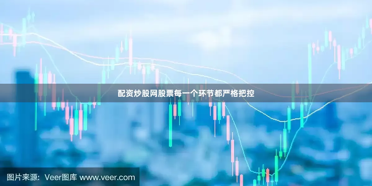 配资炒股网股票每一个环节都严格把控