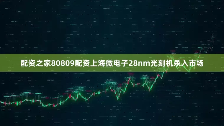 配资之家80809配资上海微电子28nm光刻机杀入市场