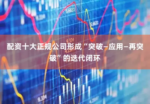 配资十大正规公司形成“突破—应用—再突破”的迭代闭环