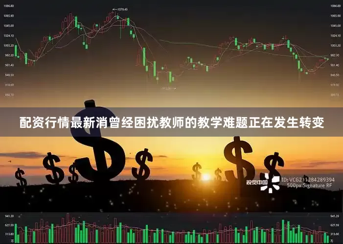 配资行情最新消曾经困扰教师的教学难题正在发生转变