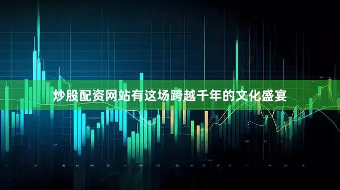 炒股配资网站有这场跨越千年的文化盛宴