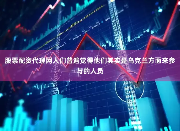 股票配资代理网人们普遍觉得他们其实是乌克兰方面来参与的人员