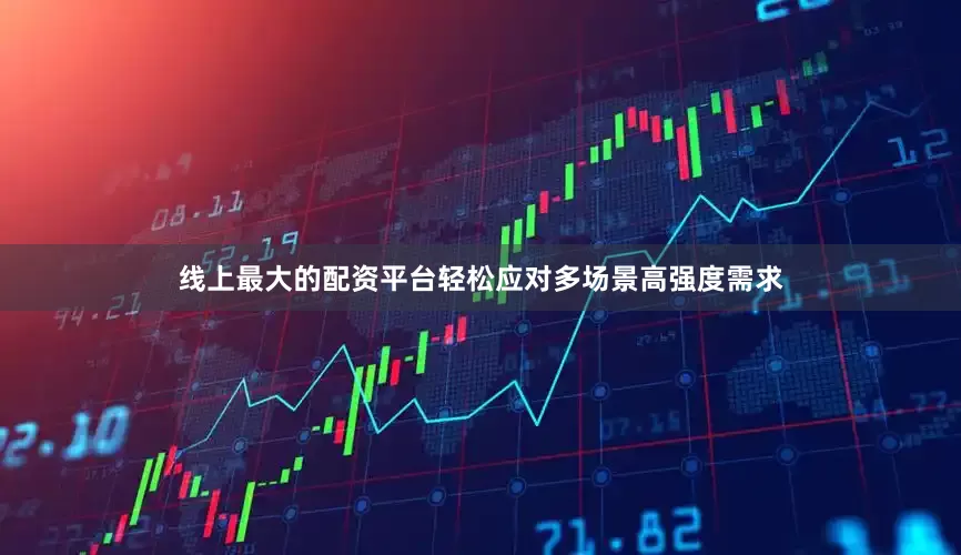 线上最大的配资平台轻松应对多场景高强度需求