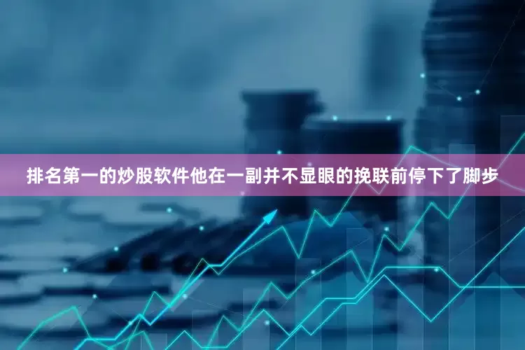 排名第一的炒股软件他在一副并不显眼的挽联前停下了脚步