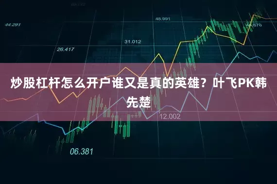 炒股杠杆怎么开户谁又是真的英雄？叶飞PK韩先楚
