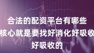 合法的配资平台有哪些而核心就是要找好消化好吸收的