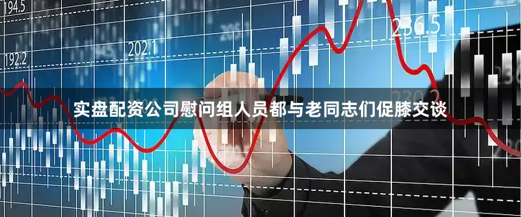 实盘配资公司慰问组人员都与老同志们促膝交谈