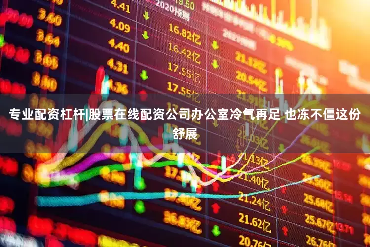 专业配资杠杆|股票在线配资公司办公室冷气再足 也冻不僵这份舒展